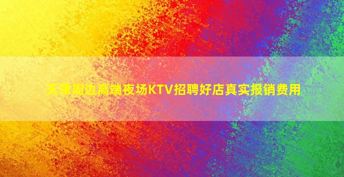 天津周边高端夜场KTV招聘好店真实报销费用