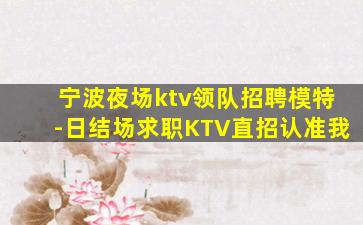 宁波夜场ktv领队招聘模特-日结场求职KTV直招认准我